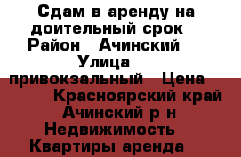 Сдам в аренду на доительный срок  › Район ­ Ачинский   › Улица ­ 4 привокзальный › Цена ­ 8 500 - Красноярский край, Ачинский р-н Недвижимость » Квартиры аренда   